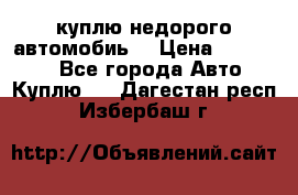 куплю недорого автомобиь  › Цена ­ 5-20000 - Все города Авто » Куплю   . Дагестан респ.,Избербаш г.